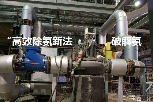 “高效除氨新法，破解氨氮廢水超標難題”